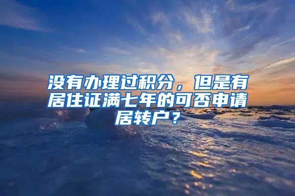 没有办理过积分，但是有居住证满七年的可否申请居转户？