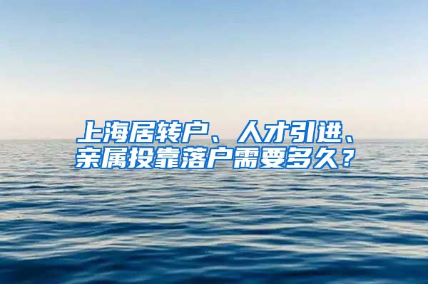 上海居转户、人才引进、亲属投靠落户需要多久？