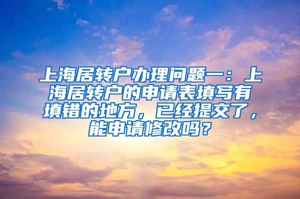 上海居转户办理问题一：上海居转户的申请表填写有填错的地方，已经提交了，能申请修改吗？