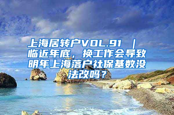 上海居转户VOL.91 ｜ 临近年底，换工作会导致明年上海落户社保基数没法改吗？