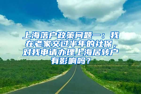 上海落户政策问题一：我在老家交过半年的社保，对我申请办理上海居转户有影响吗？