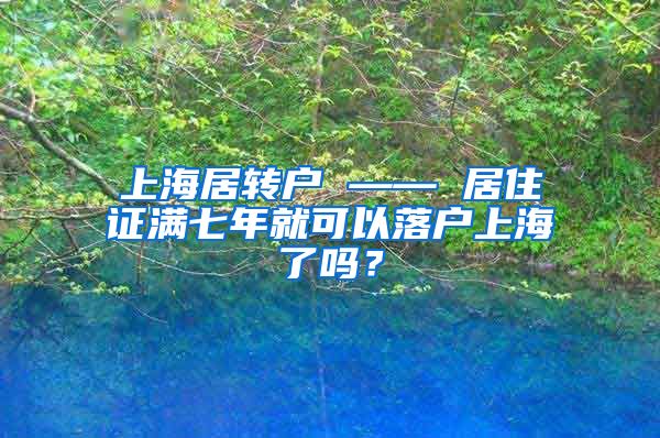 上海居转户 —— 居住证满七年就可以落户上海了吗？