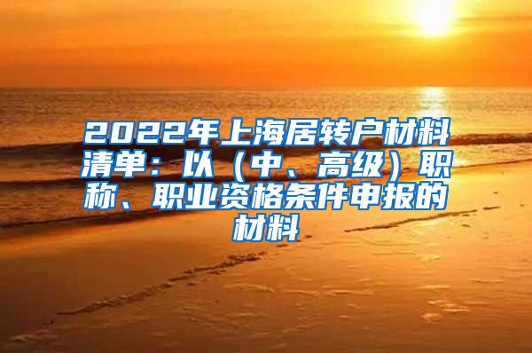 2022年上海居转户材料清单：以（中、高级）职称、职业资格条件申报的材料