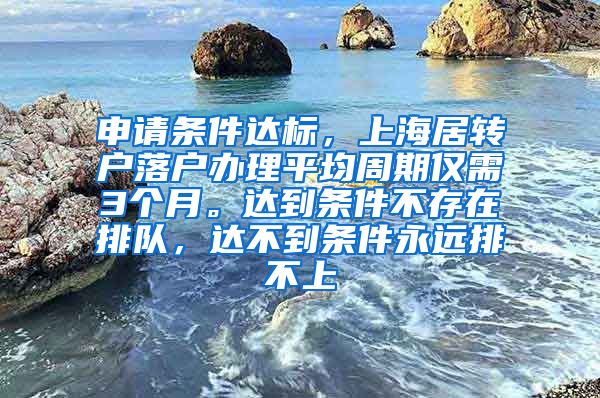 申请条件达标，上海居转户落户办理平均周期仅需3个月。达到条件不存在排队，达不到条件永远排不上