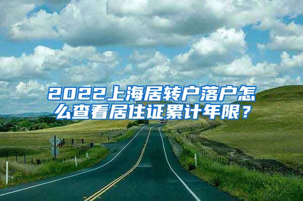 2022上海居转户落户怎么查看居住证累计年限？