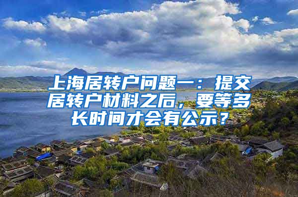 上海居转户问题一：提交居转户材料之后，要等多长时间才会有公示？
