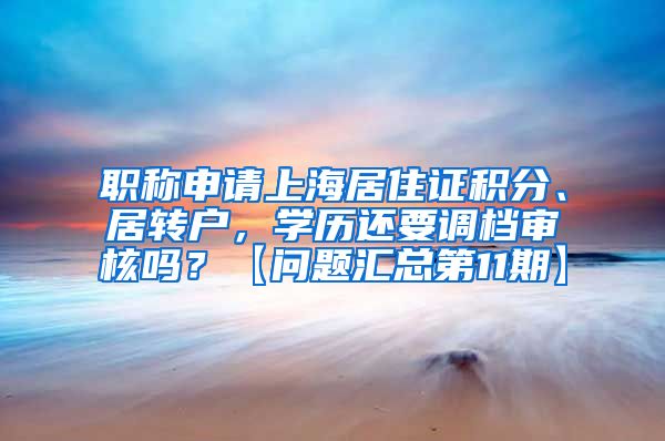 职称申请上海居住证积分、居转户，学历还要调档审核吗？【问题汇总第11期】