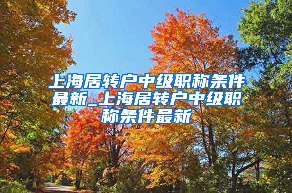 上海居转户中级职称条件最新_上海居转户中级职称条件最新