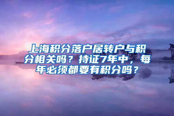 上海积分落户居转户与积分相关吗？持证7年中，每年必须都要有积分吗？