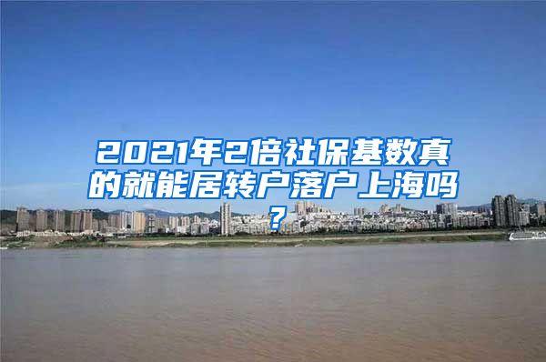 2021年2倍社保基数真的就能居转户落户上海吗？