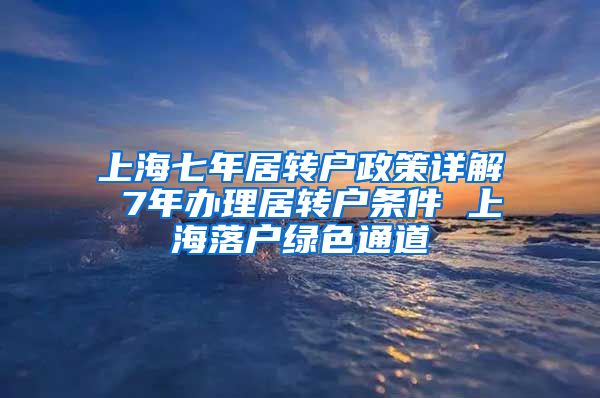 上海七年居转户政策详解 7年办理居转户条件 上海落户绿色通道