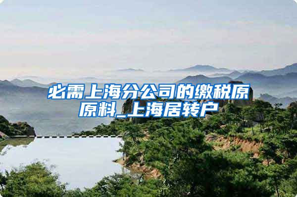 必需上海分公司的缴税原原料_上海居转户