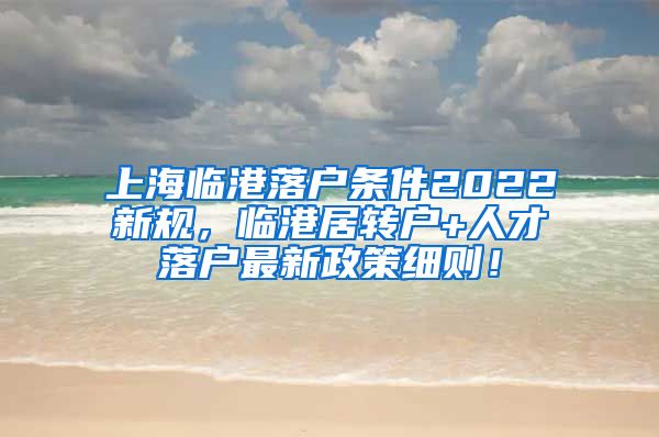 上海临港落户条件2022新规，临港居转户+人才落户最新政策细则！