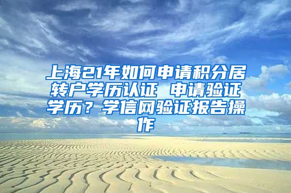 上海21年如何申请积分居转户学历认证 申请验证学历？学信网验证报告操作