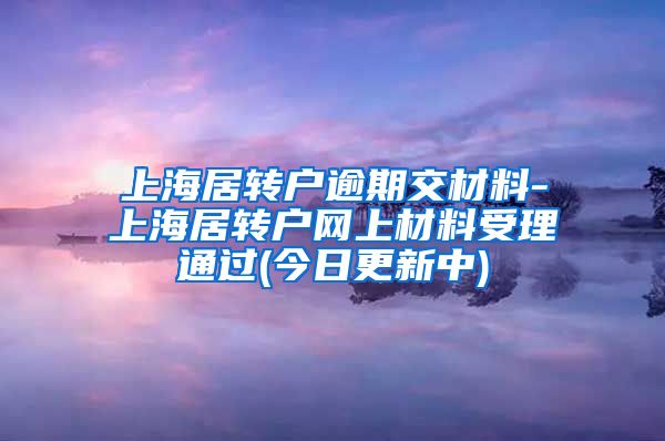 上海居转户逾期交材料-上海居转户网上材料受理通过(今日更新中)