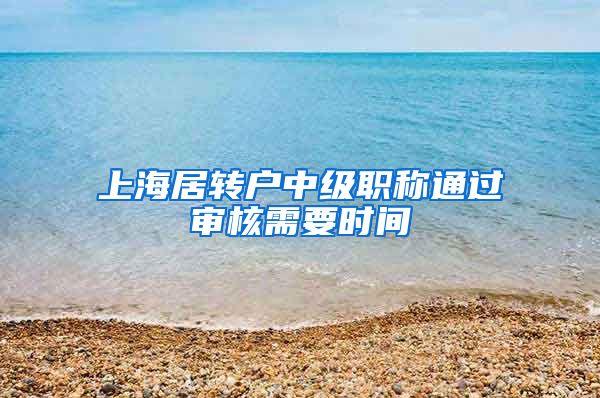 上海居转户中级职称通过审核需要时间
