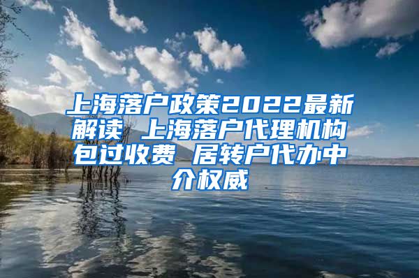 上海落户政策2022最新解读 上海落户代理机构包过收费 居转户代办中介权威