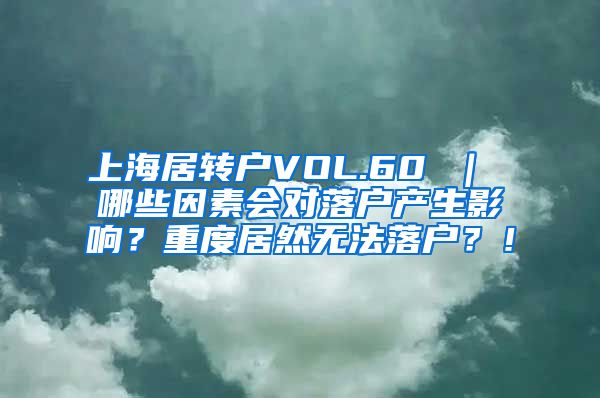 上海居转户VOL.60 ｜ 哪些因素会对落户产生影响？重度居然无法落户？！