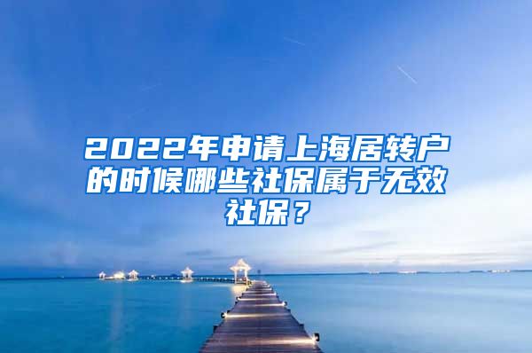 2022年申请上海居转户的时候哪些社保属于无效社保？