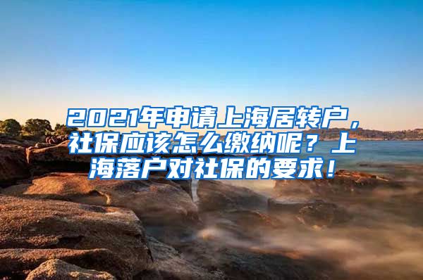 2021年申请上海居转户，社保应该怎么缴纳呢？上海落户对社保的要求！