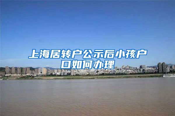 上海居转户公示后小孩户口如何办理