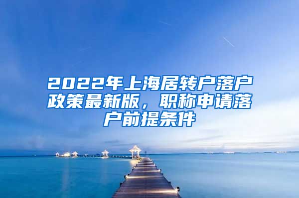 2022年上海居转户落户政策最新版，职称申请落户前提条件