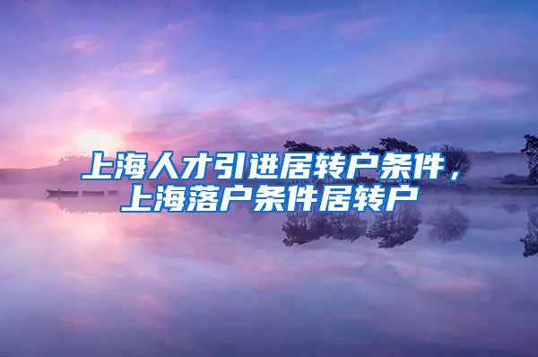 上海人才引进居转户条件，上海落户条件居转户