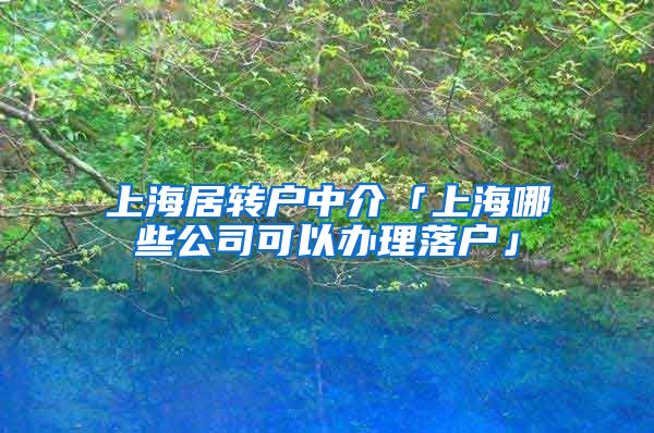 上海居转户中介「上海哪些公司可以办理落户」