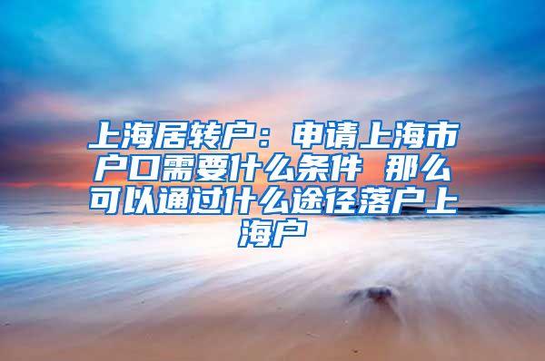 上海居转户：申请上海市户口需要什么条件 那么可以通过什么途径落户上海户