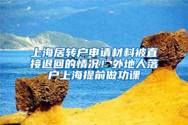 上海居转户申请材料被直接退回的情况！外地人落户上海提前做功课