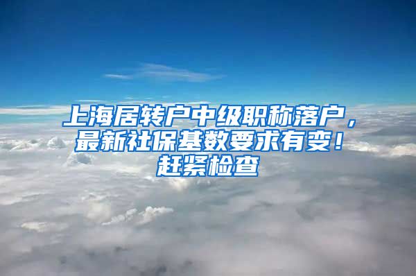 上海居转户中级职称落户，最新社保基数要求有变！赶紧检查