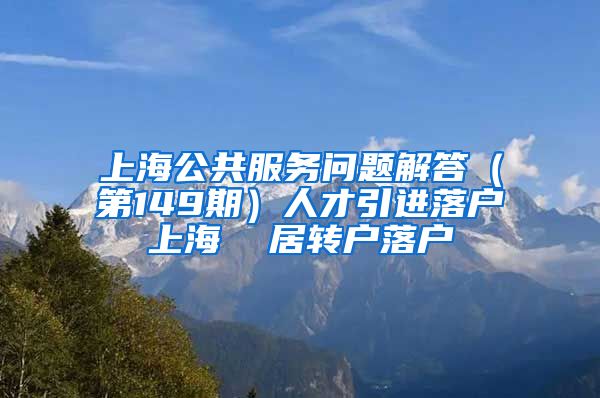 上海公共服务问题解答（第149期）人才引进落户上海  居转户落户