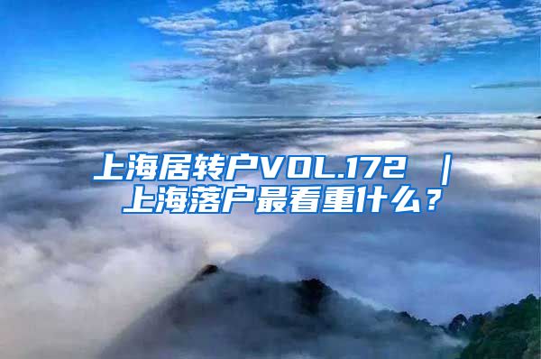 上海居转户VOL.172 ｜ 上海落户最看重什么？