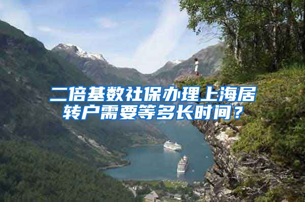 二倍基数社保办理上海居转户需要等多长时间？