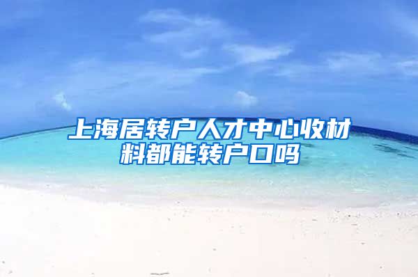 上海居转户人才中心收材料都能转户口吗