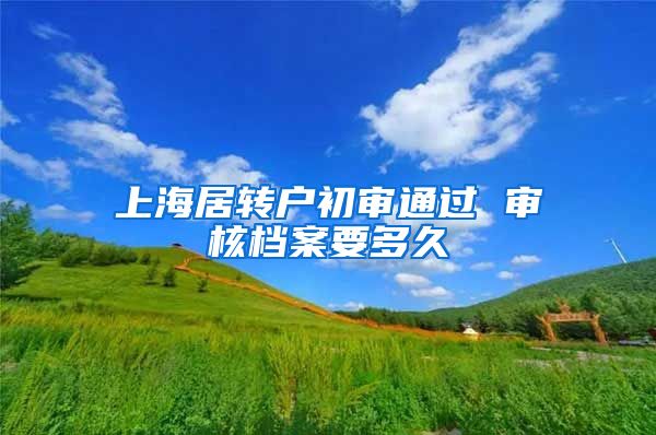 上海居转户初审通过 审核档案要多久