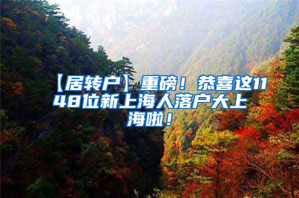 【居转户】重磅！恭喜这1148位新上海人落户大上海啦！