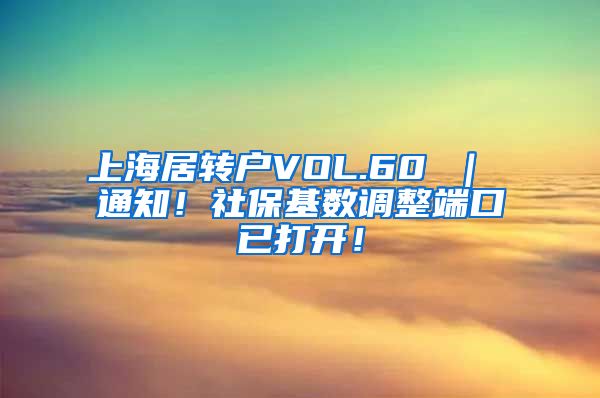 上海居转户VOL.60 ｜ 通知！社保基数调整端口已打开！