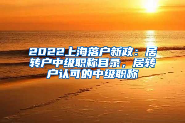 2022上海落户新政：居转户中级职称目录，居转户认可的中级职称