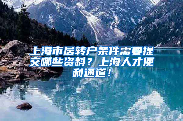 上海市居转户条件需要提交哪些资料？上海人才便利通道！