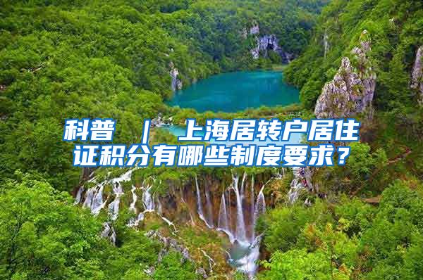 科普 ｜ 上海居转户居住证积分有哪些制度要求？