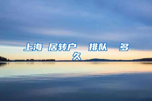 上海 居转户  排队  多久