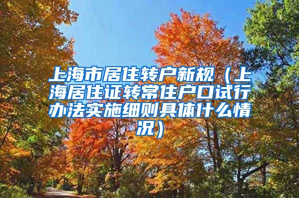 上海市居住转户新规（上海居住证转常住户口试行办法实施细则具体什么情况）
