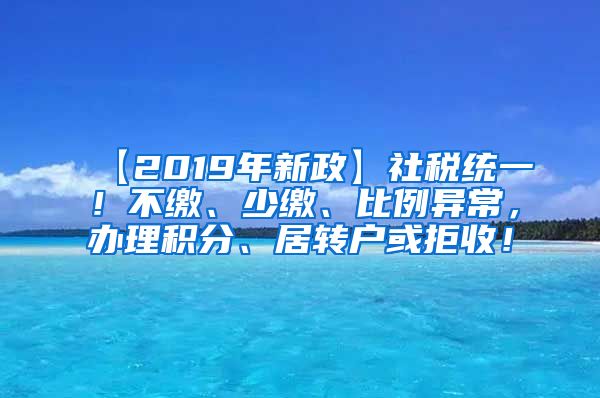【2019年新政】社税统一！不缴、少缴、比例异常，办理积分、居转户或拒收！