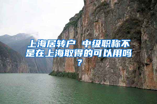 上海居转户 中级职称不是在上海取得的可以用吗？