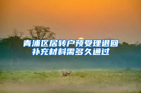 青浦区居转户预受理退回补充材料需多久通过