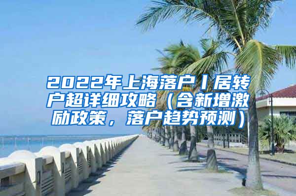 2022年上海落户丨居转户超详细攻略（含新增激励政策，落户趋势预测）
