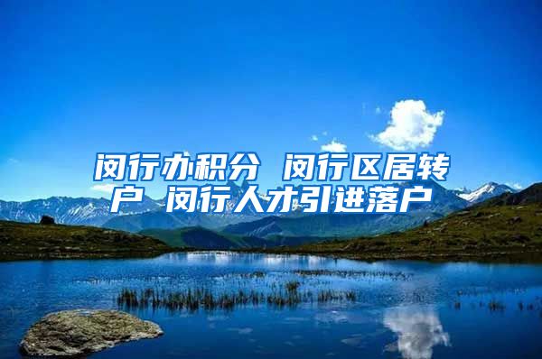 闵行办积分 闵行区居转户 闵行人才引进落户