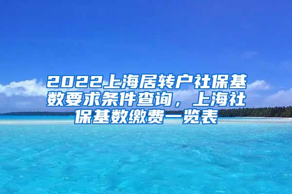 2022上海居转户社保基数要求条件查询，上海社保基数缴费一览表
