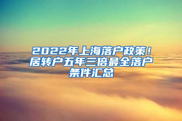 2022年上海落户政策！居转户五年三倍最全落户条件汇总